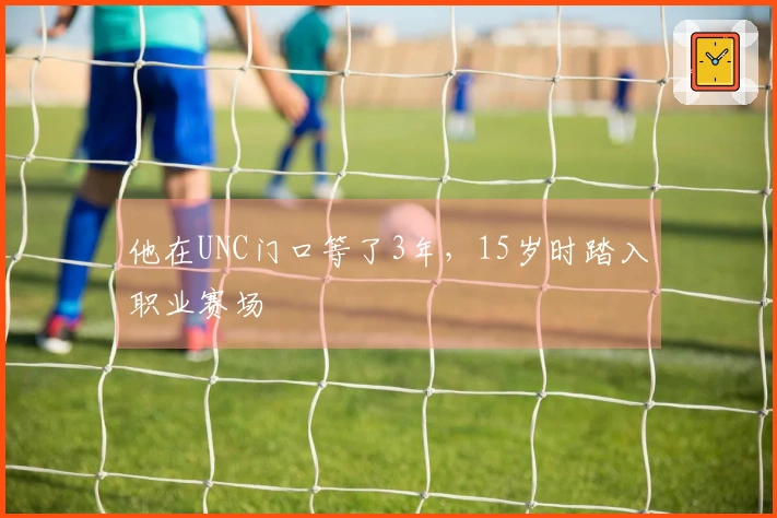 他在UNC门口等了3年，15岁时踏入职业赛场