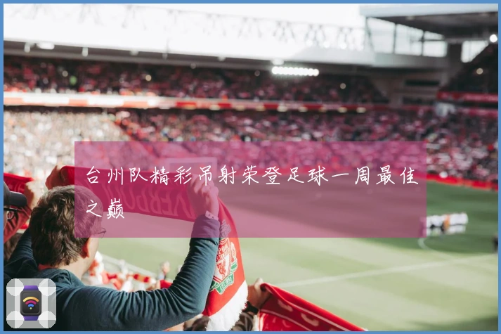 台州队精彩吊射荣登足球一周最佳之巅