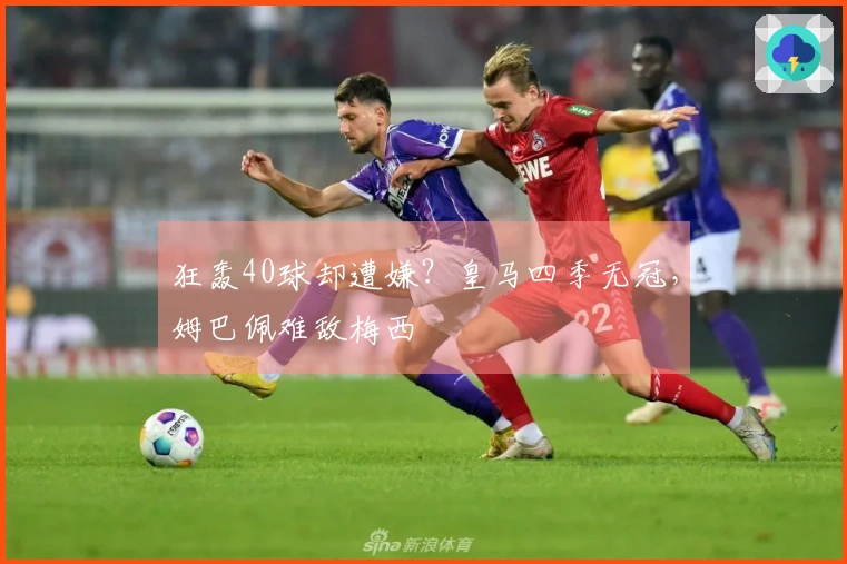 狂轰40球却遭嫌？皇马四季无冠，姆巴佩难敌梅西