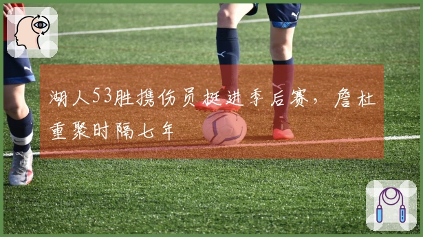 湖人53胜携伤员挺进季后赛，詹杜重聚时隔七年