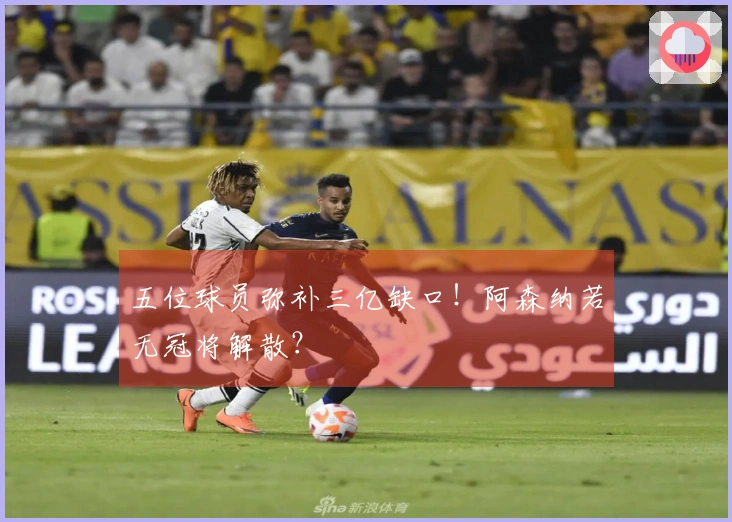 五位球员弥补三亿缺口！阿森纳若无冠将解散？