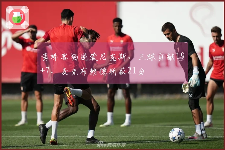 黄蜂客场逆袭尼克斯，三球贡献19+7，麦克布赖德斩获21分