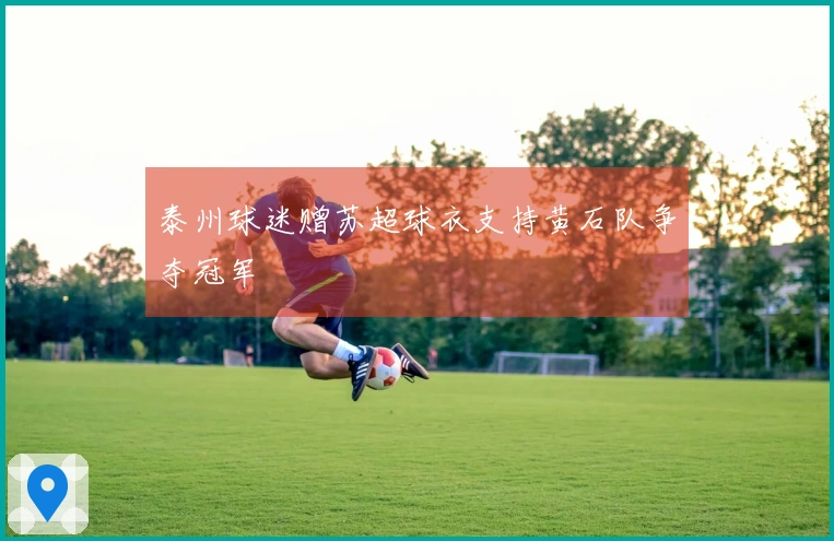 泰州球迷赠苏超球衣支持黄石队争夺冠军