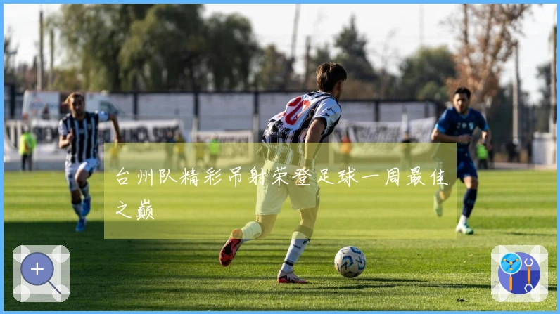 台州队精彩吊射荣登足球一周最佳之巅