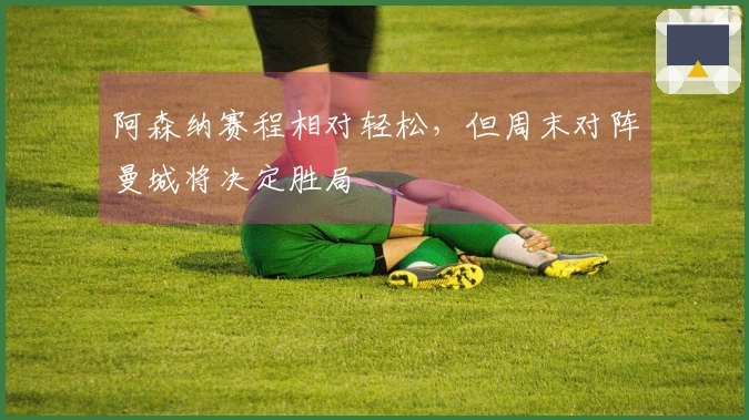 阿森纳赛程相对轻松，但周末对阵曼城将决定胜局