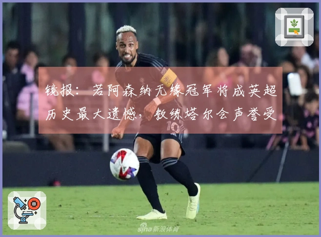 镜报：若阿森纳无缘冠军将成英超历史最大遗憾，教练塔尔会声誉受损