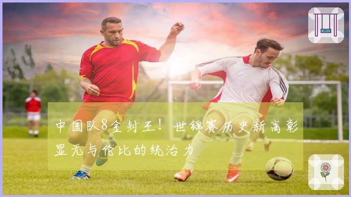 中国队8金封王！世锦赛历史新高彰显无与伦比的统治力