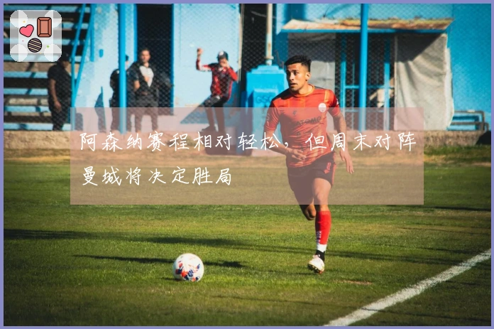 阿森纳赛程相对轻松，但周末对阵曼城将决定胜局