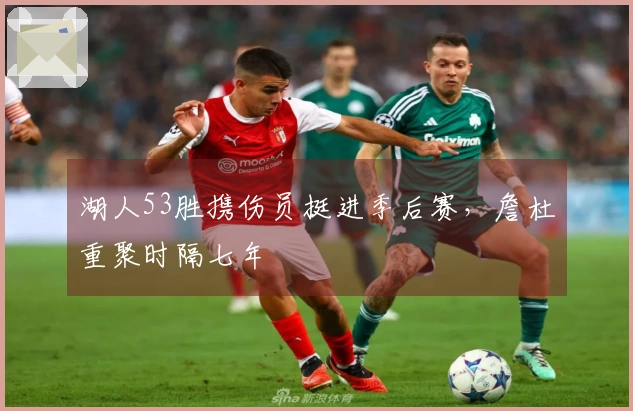 湖人53胜携伤员挺进季后赛，詹杜重聚时隔七年