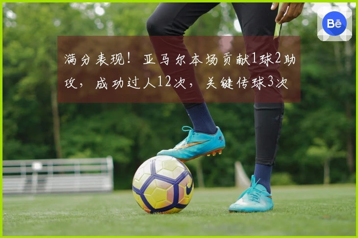 满分表现！亚马尔本场贡献1球2助攻，成功过人12次，关键传球3次