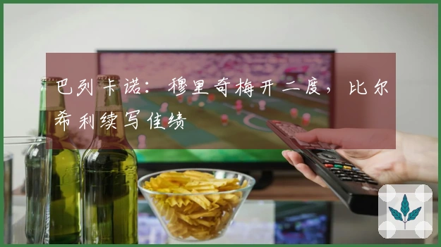 巴列卡诺：穆里奇梅开二度，比尔希利续写佳绩