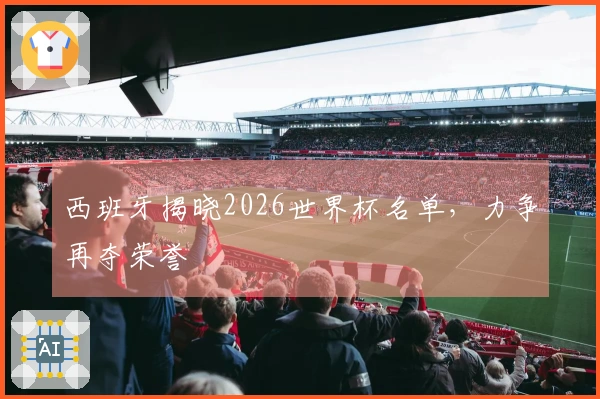 西班牙揭晓2026世界杯名单，力争再夺荣誉