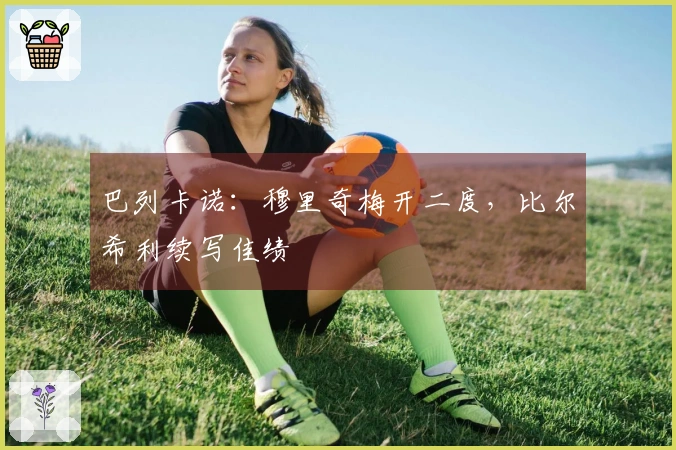 巴列卡诺：穆里奇梅开二度，比尔希利续写佳绩