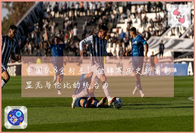 中国队8金封王！世锦赛历史新高彰显无与伦比的统治力