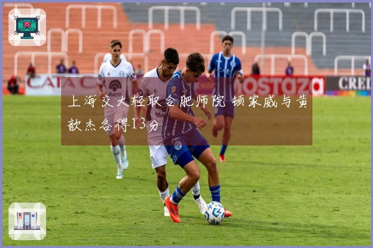 上海交大轻取合肥师院 顿家威与黄歆杰各得13分