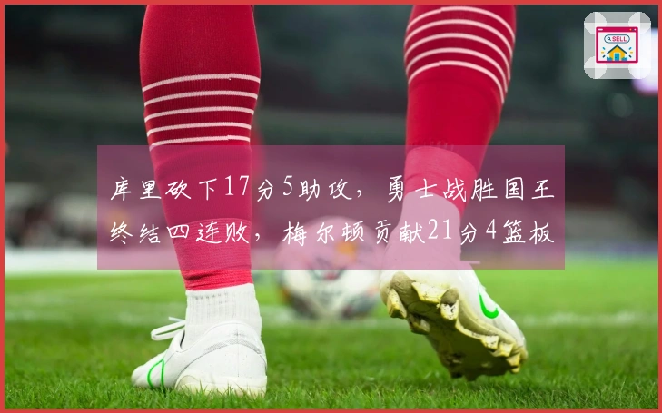 库里砍下17分5助攻，勇士战胜国王终结四连败，梅尔顿贡献21分4篮板5助攻