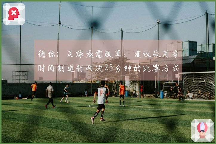 德佬：足球亟需改革，建议采用净时间制进行两次25分钟的比赛方式
