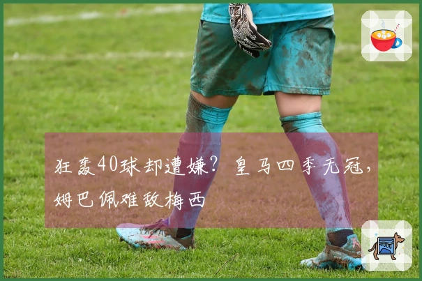 狂轰40球却遭嫌？皇马四季无冠，姆巴佩难敌梅西